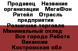 Продавец › Название организации ­ МегаФон Ритейл › Отрасль предприятия ­ Розничная торговля › Минимальный оклад ­ 25 000 - Все города Работа » Вакансии   . Костромская обл.